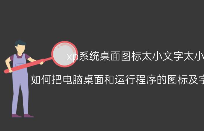 xp系统桌面图标太小文字太小 如何把电脑桌面和运行程序的图标及字体变大？